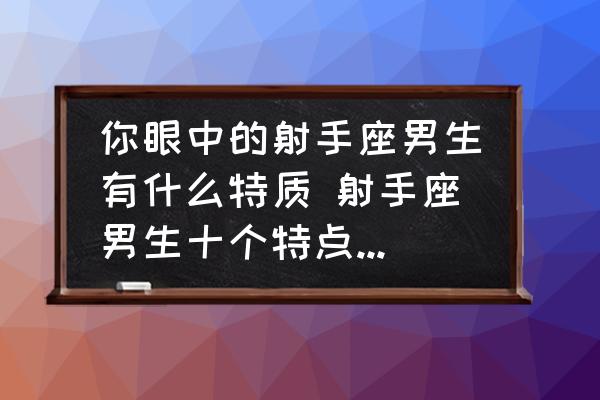 你眼中的射手座男生有什么特質(zhì) 射手座男生十個特點準(zhǔn)到嚇人？