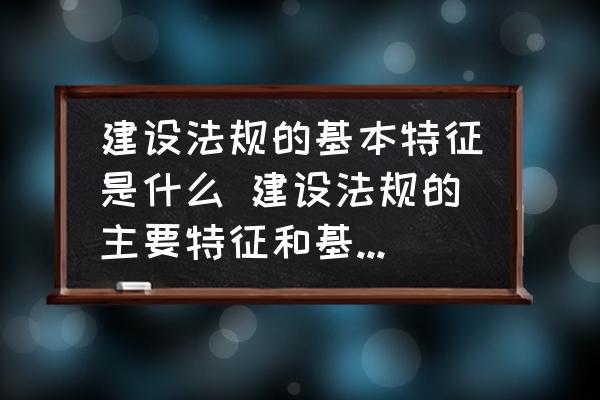 建設(shè)法規(guī)的基本特征是什么 建設(shè)法規(guī)的主要特征和基本原則？
