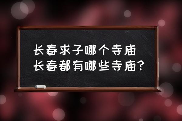 長春求子哪個寺廟 長春都有哪些寺廟？