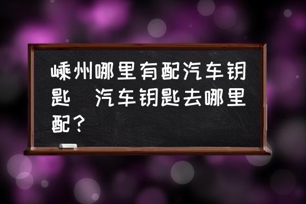 嵊州哪里有配汽車鑰匙(汽車鑰匙去哪里配？)