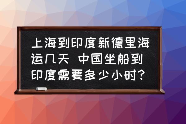 上海到印度新德里海運幾天 中國坐船到印度需要多少小時？