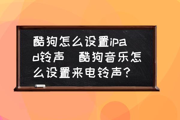 酷狗怎么設(shè)置ipad鈴聲(酷狗音樂怎么設(shè)置來電鈴聲？)