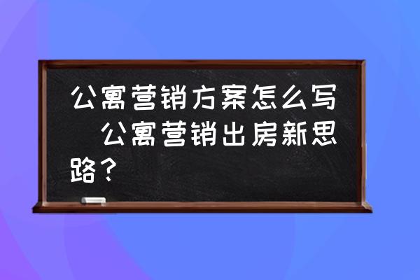 公寓營(yíng)銷方案怎么寫(公寓營(yíng)銷出房新思路？)