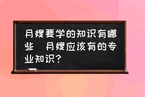 月嫂要學(xué)的知識有哪些(月嫂應(yīng)該有的專業(yè)知識？)