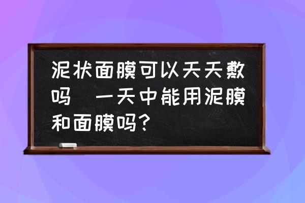 泥狀面膜可以天天敷嗎(一天中能用泥膜和面膜嗎？)