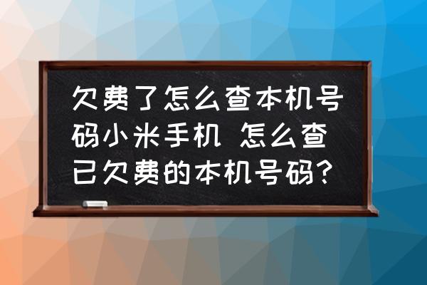 欠費(fèi)了怎么查本機(jī)號(hào)碼小米手機(jī) 怎么查已欠費(fèi)的本機(jī)號(hào)碼？