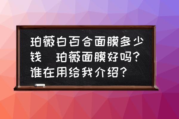 珀薇白百合面膜多少錢(珀薇面膜好嗎？誰在用給我介紹？)