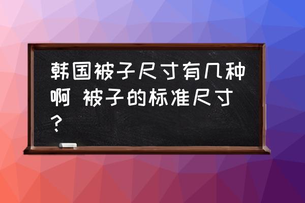 韓國(guó)被子尺寸有幾種啊 被子的標(biāo)準(zhǔn)尺寸？