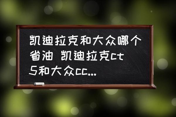 凱迪拉克和大眾哪個(gè)省油 凱迪拉克ct5和大眾cc哪個(gè)更耗油？