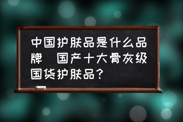 中國護(hù)膚品是什么品牌(國產(chǎn)十大骨灰級國貨護(hù)膚品？)