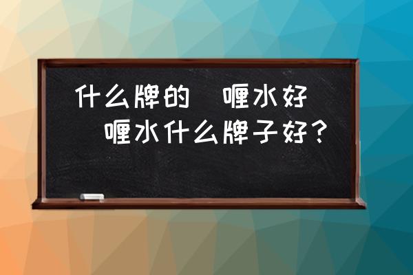 什么牌的啫喱水好(啫喱水什么牌子好？)
