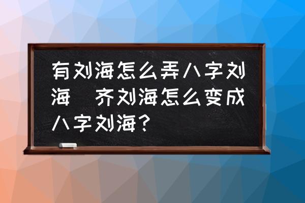 有劉海怎么弄八字劉海(齊劉海怎么變成八字劉海？)