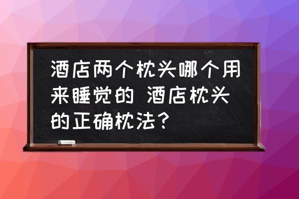 酒店兩個枕頭哪個用來睡覺的 酒店枕頭的正確枕法？