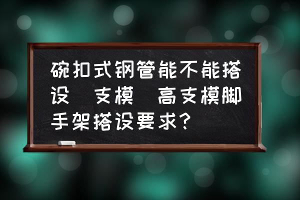 碗扣式鋼管能不能搭設(shè)髙支模(高支模腳手架搭設(shè)要求？)