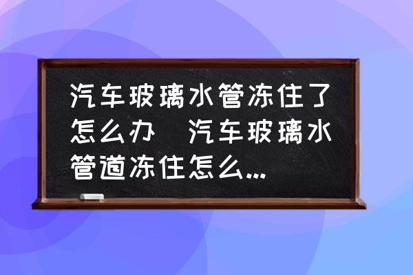 汽車玻璃水管凍住了怎么辦(汽車玻璃水管道凍住怎么處理？)
