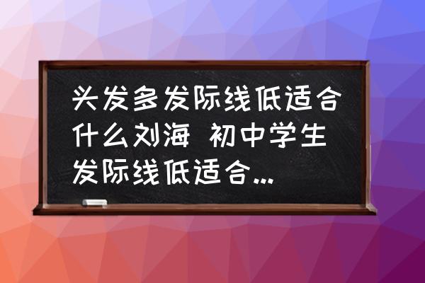 頭發(fā)多發(fā)際線(xiàn)低適合什么劉海 初中學(xué)生發(fā)際線(xiàn)低適合什么發(fā)型？