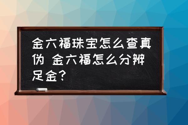 金六福珠寶怎么查真?zhèn)?金六福怎么分辨足金？