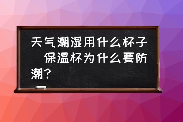 天氣潮濕用什么杯子(保溫杯為什么要防潮？)
