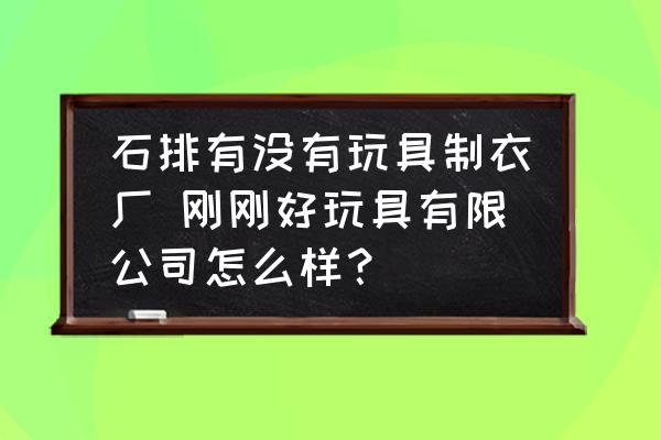 石排有沒有玩具制衣廠 剛剛好玩具有限公司怎么樣？