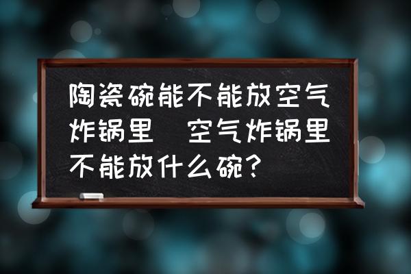 陶瓷碗能不能放空氣炸鍋里(空氣炸鍋里不能放什么碗？)