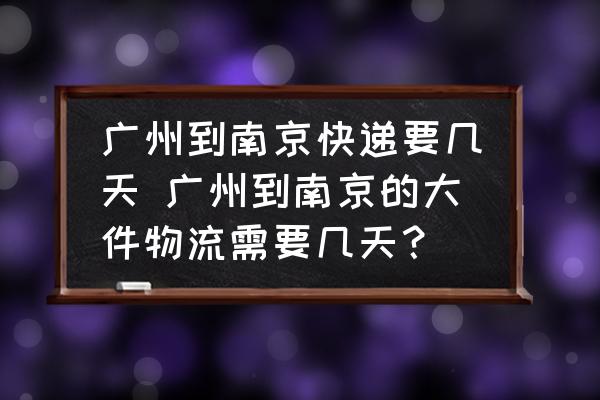 廣州到南京快遞要幾天 廣州到南京的大件物流需要幾天？