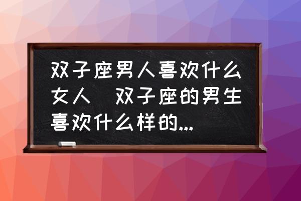 雙子座男人喜歡什么女人(雙子座的男生喜歡什么樣的女生？)