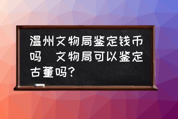 溫州文物局鑒定錢幣嗎(文物局可以鑒定古董嗎？)