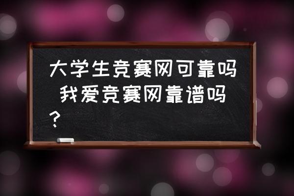 大學(xué)生競(jìng)賽網(wǎng)可靠嗎 我愛競(jìng)賽網(wǎng)靠譜嗎？