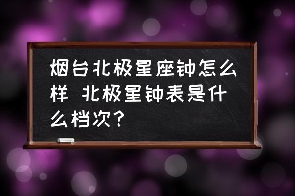 煙臺北極星座鐘怎么樣 北極星鐘表是什么檔次？