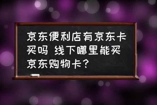 京東便利店有京東卡買嗎 線下哪里能買京東購(gòu)物卡？