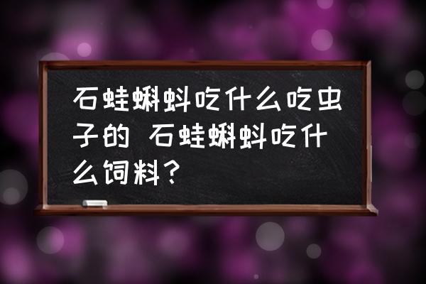 石蛙蝌蚪吃什么吃蟲(chóng)子的 石蛙蝌蚪吃什么飼料？