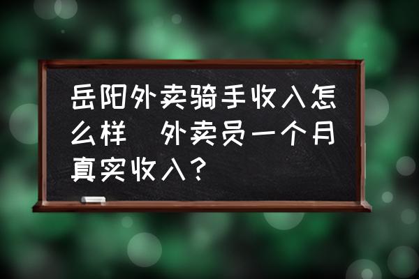岳陽外賣騎手收入怎么樣(外賣員一個月真實收入？)