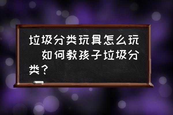 垃圾分類玩具怎么玩(如何教孩子垃圾分類？)