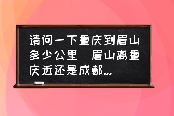 請問一下重慶到眉山多少公里(眉山離重慶近還是成都離重慶近？)