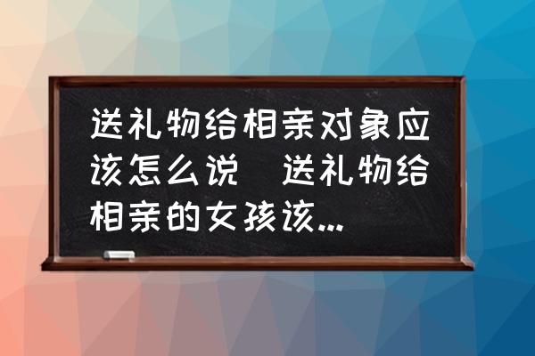 送禮物給相親對(duì)象應(yīng)該怎么說(shuō)(送禮物給相親的女孩該說(shuō)些什么好？)
