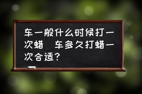 車一般什么時候打一次蠟(車多久打蠟一次合適？)