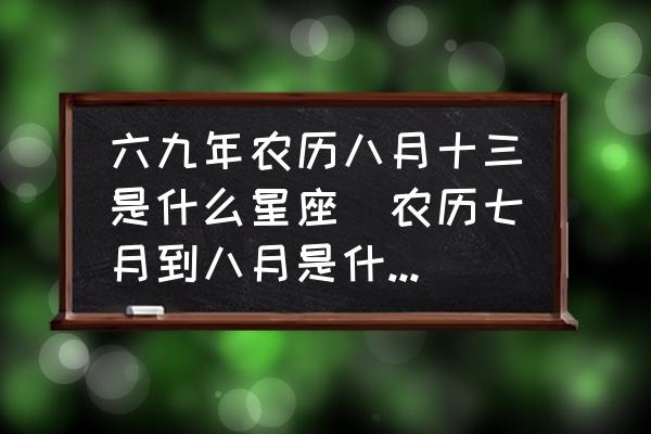 六九年農(nóng)歷八月十三是什么星座(農(nóng)歷七月到八月是什么星座？)
