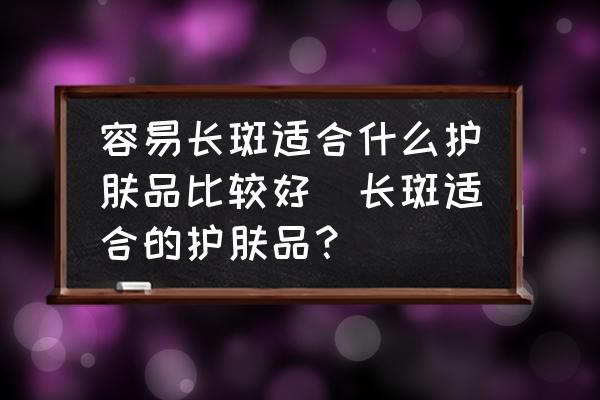 容易長(zhǎng)斑適合什么護(hù)膚品比較好(長(zhǎng)斑適合的護(hù)膚品？)