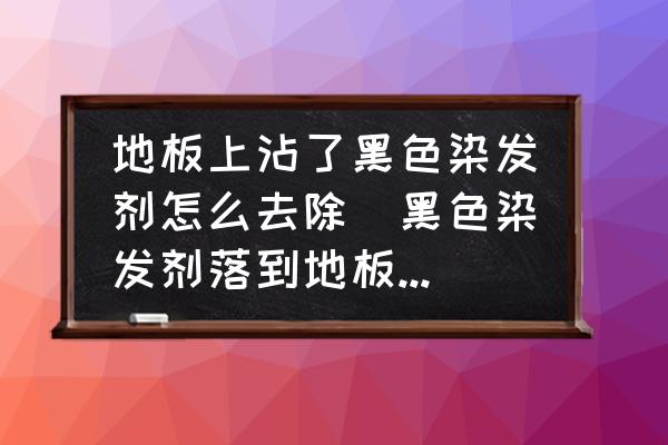 地板上沾了黑色染發(fā)劑怎么去除(黑色染發(fā)劑落到地板磚上擦不下去怎么辦?用什么辦法擦拭？)