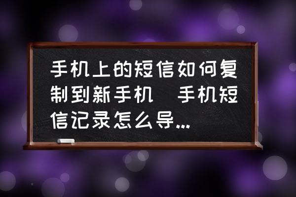 手機上的短信如何復(fù)制到新手機(手機短信記錄怎么導(dǎo)出到另一個手機？)