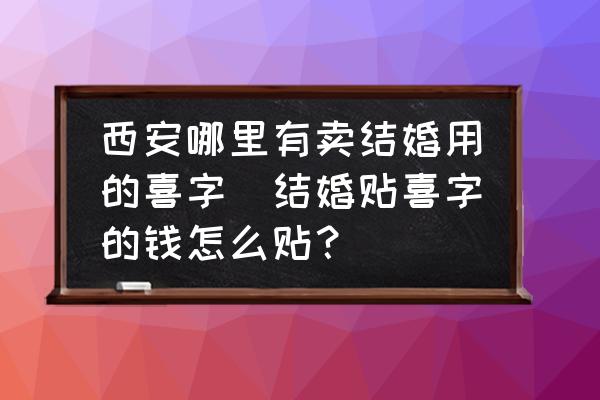西安哪里有賣結(jié)婚用的喜字(結(jié)婚貼喜字的錢怎么貼？)