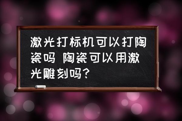 激光打標(biāo)機可以打陶瓷嗎 陶瓷可以用激光雕刻嗎？