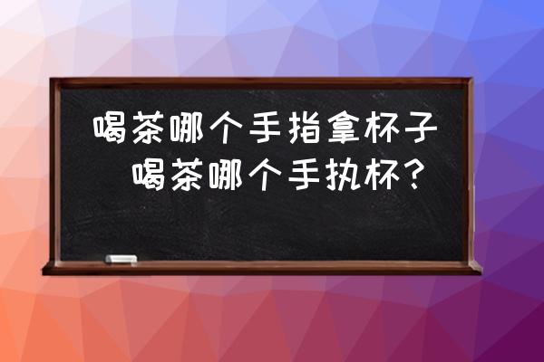 喝茶哪個(gè)手指拿杯子(喝茶哪個(gè)手執(zhí)杯？)
