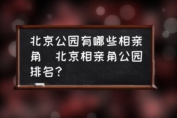 北京公園有哪些相親角(北京相親角公園排名？)