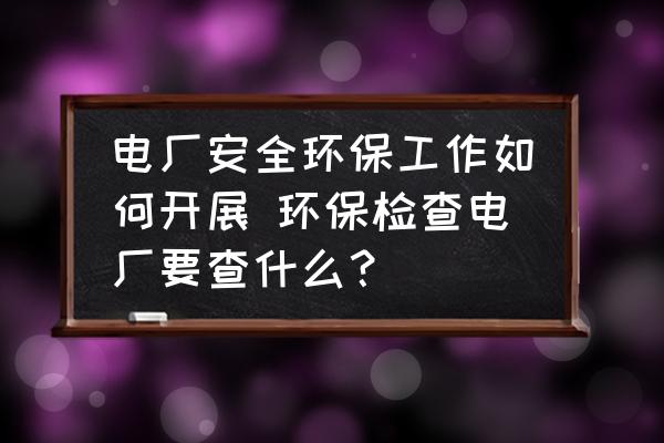 電廠安全環(huán)保工作如何開展 環(huán)保檢查電廠要查什么？