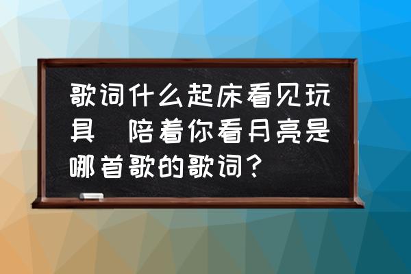 歌詞什么起床看見玩具(陪著你看月亮是哪首歌的歌詞？)
