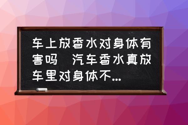 車上放香水對(duì)身體有害嗎(汽車香水真放車?yán)飳?duì)身體不好嗎？)