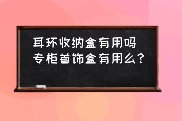 耳環(huán)收納盒有用嗎(專柜首飾盒有用么？)