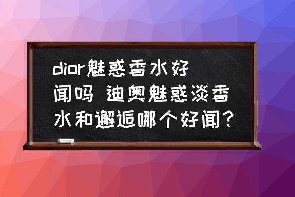 dior魅惑香水好聞嗎 迪奧魅惑淡香水和邂逅哪個好聞？