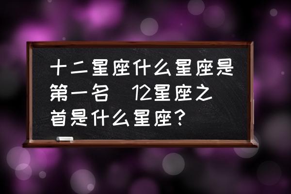 十二星座什么星座是第一名(12星座之首是什么星座？)